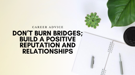 Don’t Burn Bridges; Build a Positive Reputation and Relationships